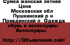 Сумка женская летняя › Цена ­ 1 000 - Московская обл., Пушкинский р-н, Правдинский п. Одежда, обувь и аксессуары » Аксессуары   